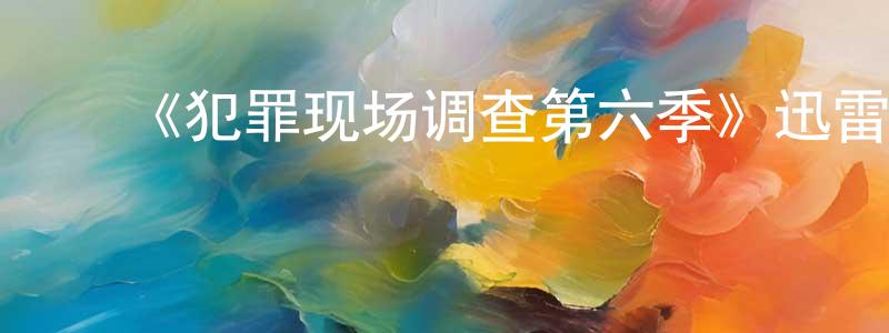 ﻿陈东雪发布﻿《犯罪现场调查第六季》迅雷下载/在线观看-犯罪历史-美剧天堂